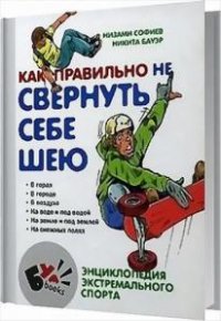 Как правильно не свернуть себе шею. Энциклопедия экстремального спорта 