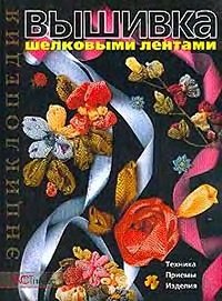 Вышивка шелковыми лентами. Техника. Приемы. Изделия. 