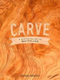 Melanie Abrantes - Carve. A Simple Guide to Whittling
