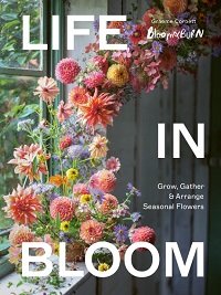 Life in Bloom: Grow, Gather & Arrange Seasonal Flowers