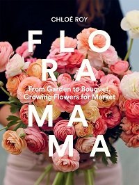 Floramama: From Garden to Bouquet, Growing Flowers for Market