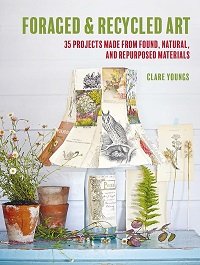 Foraged & Recycled Art: 35 projects made from found, natural, and repurposed materials